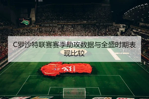 C罗沙特联赛赛季助攻数据与全盛时期表现比较 | feisu